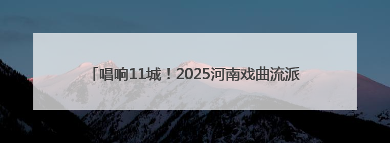 唱响11城！2025河南戏曲流派・巡回演出《豫剧马派专场》启动