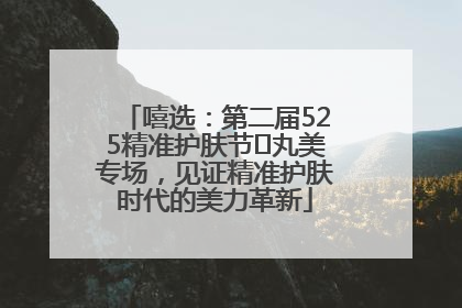 嘻选：第二届525精准护肤节✖丸美专场，见证精准护肤时代的美力革新