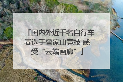 国内外近千名自行车赛选手曾家山竞技 感受“云端画廊”