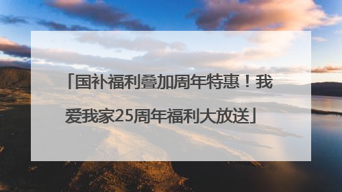 国补福利叠加周年特惠！我爱我家25周年福利大放送