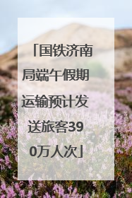 国铁济南局端午假期运输预计发送旅客390万人次