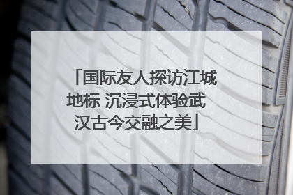 国际友人探访江城地标 沉浸式体验武汉古今交融之美