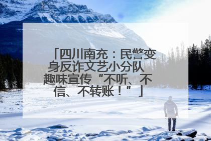 四川南充：民警变身反诈文艺小分队 趣味宣传“不听、不信、不转账！”
