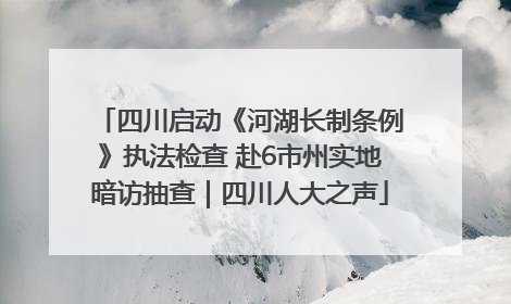 四川启动《河湖长制条例》执法检查 赴6市州实地暗访抽查｜四川人大之声