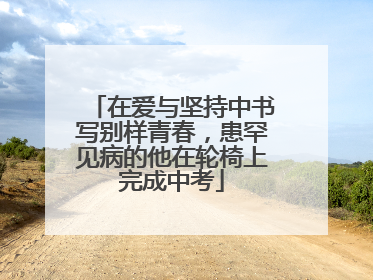 在爱与坚持中书写别样青春，患罕见病的他在轮椅上完成中考