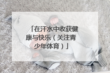 在汗水中收获健康与快乐（关注青少年体育）