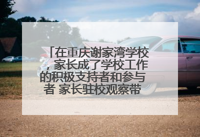 在重庆谢家湾学校，家长成了学校工作的积极支持者和参与者 家长驻校观察带来可喜变化