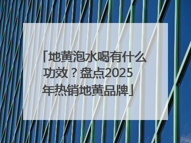 地黄泡水喝有什么功效？盘点2025年热销地黄品牌