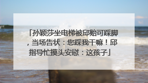 孙颖莎坐电梯被邱贻可踩脚，当场告状：您踩我干嘛！邱指导忙摸头安慰：这孩子