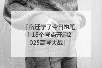 宿迁学子今日执笔！18个考点开启2025高考大战
