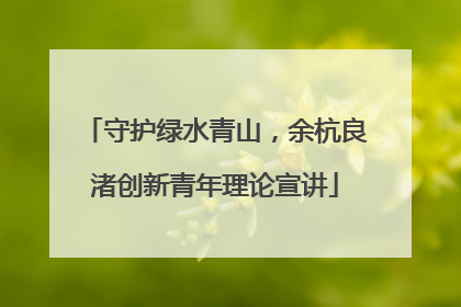 守护绿水青山，余杭良渚创新青年理论宣讲