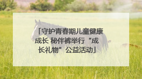 守护青春期儿童健康成长 秘伴裤举行“成长礼物”公益活动