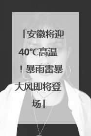 安徽将迎40℃高温！暴雨雷暴大风即将登场