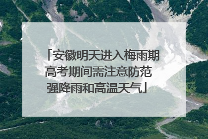 安徽明天进入梅雨期 高考期间需注意防范强降雨和高温天气