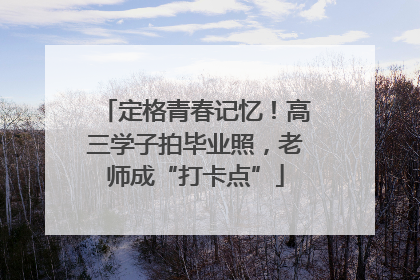 定格青春记忆！高三学子拍毕业照，老师成“打卡点”