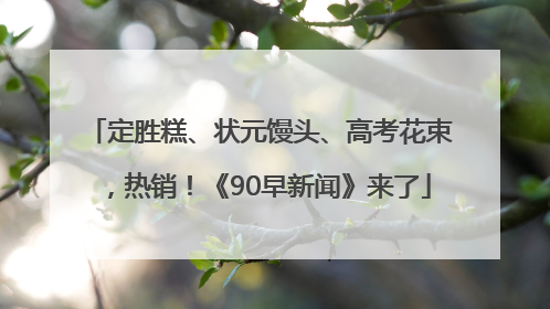 定胜糕、状元馒头、高考花束，热销！《90早新闻》来了