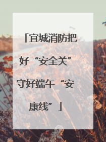 宜城消防把好“安全关”守好端午“安康线”
