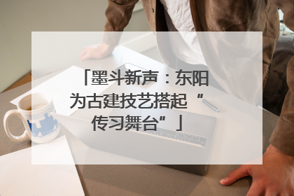 墨斗新声：东阳为古建技艺搭起“传习舞台”