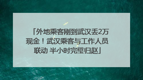 外地乘客刚到武汉丢2万现金！武汉乘客与工作人员联动 半小时完璧归赵