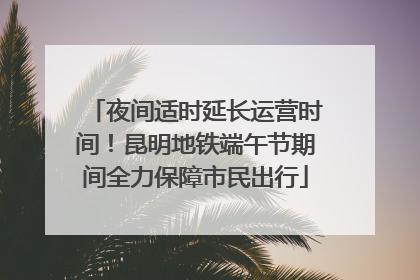 夜间适时延长运营时间！昆明地铁端午节期间全力保障市民出行