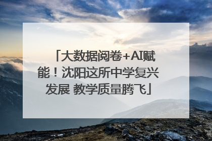 大数据阅卷+AI赋能！沈阳这所中学复兴发展 教学质量腾飞