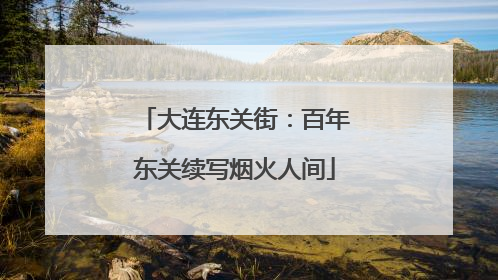 大连东关街：百年东关续写烟火人间