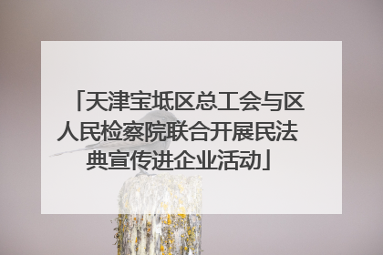 天津宝坻区总工会与区人民检察院联合开展民法典宣传进企业活动