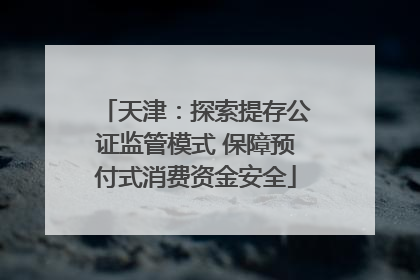 天津：探索提存公证监管模式 保障预付式消费资金安全