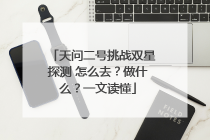天问二号挑战双星探测 怎么去？做什么？一文读懂
