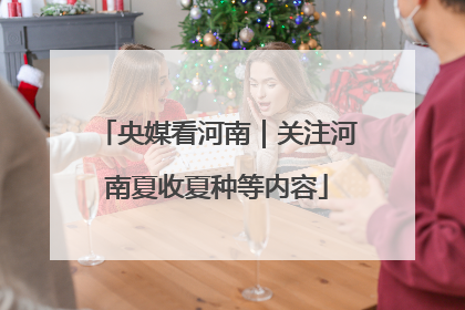 央媒看河南｜关注河南夏收夏种等内容