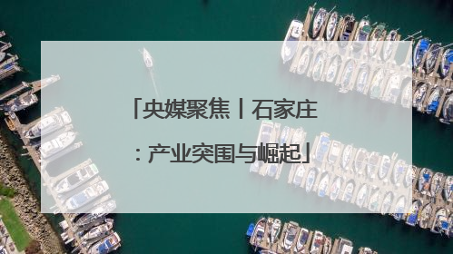 央媒聚焦丨石家庄：产业突围与崛起