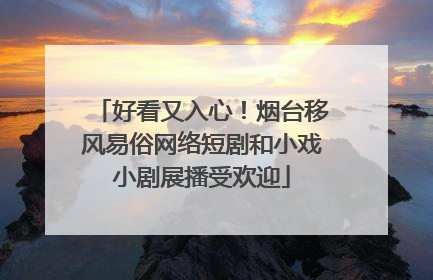 好看又入心！烟台移风易俗网络短剧和小戏小剧展播受欢迎