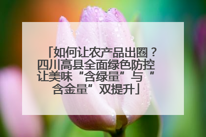 如何让农产品出圈？四川高县全面绿色防控让美味“含绿量”与“含金量”双提升