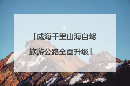 威海千里山海自驾旅游公路全面升级