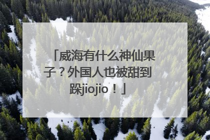 威海有什么神仙果子？外国人也被甜到跺jiojio！