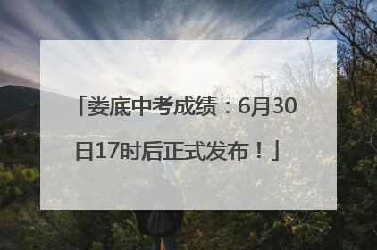 娄底中考成绩：6月30日17时后正式发布！