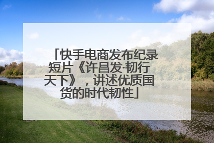 快手电商发布纪录短片《许昌发·韧行天下》，讲述优质国货的时代韧性