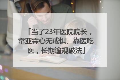 当了23年医院院长，常亚霖心无戒惧、靠医吃医，长期逾规破法