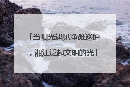 当阳光遇见净滩巡护，湘江泛起文明的光