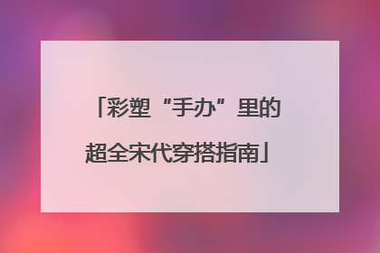 彩塑“手办”里的超全宋代穿搭指南