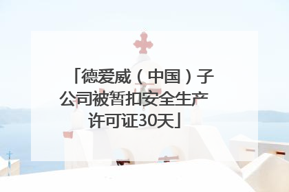 德爱威（中国）子公司被暂扣安全生产许可证30天