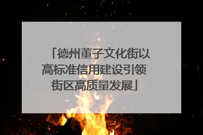 德州董子文化街以高标准信用建设引领街区高质量发展