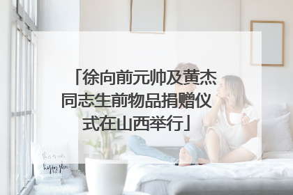 徐向前元帅及黄杰同志生前物品捐赠仪式在山西举行