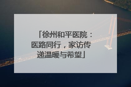 徐州和平医院：医路同行，家访传递温暖与希望