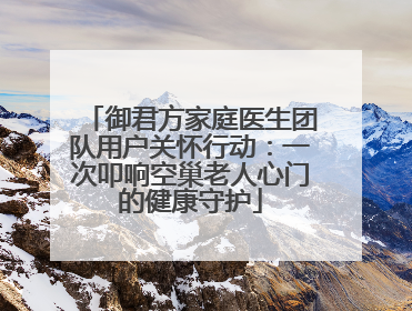 御君方家庭医生团队用户关怀行动：一次叩响空巢老人心门的健康守护