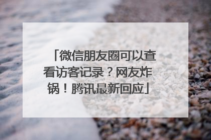 微信朋友圈可以查看访客记录？网友炸锅！腾讯最新回应