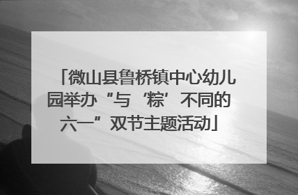 微山县鲁桥镇中心幼儿园举办“与‘粽’不同的六一”双节主题活动