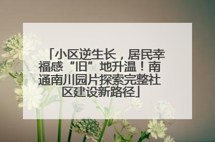 小区逆生长，居民幸福感“旧”地升温！南通南川园片探索完整社区建设新路径