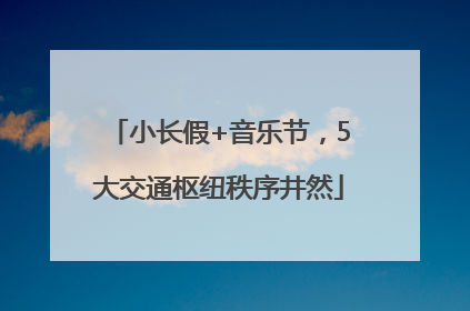 小长假+音乐节，5大交通枢纽秩序井然