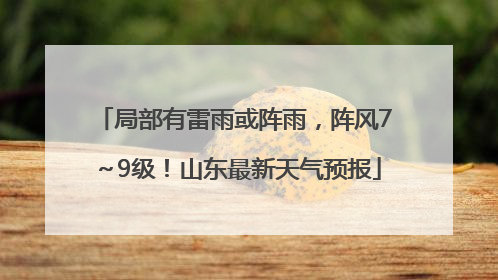 局部有雷雨或阵雨，阵风7～9级！山东最新天气预报
